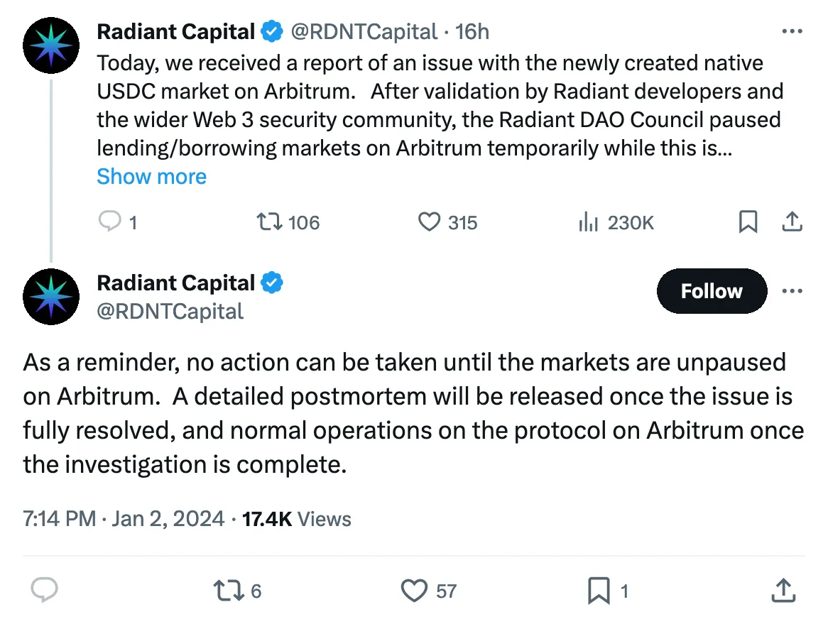 Today, we received a report of an issue with the newly created native USDC market on Arbitrum.   After validation by Radiant developers and the wider Web 3 security community, the Radiant DAO Council paused lending/borrowing markets on Arbitrum temporarily while this is investigated further.  No current funds are at risk.  
Tweeted at 7:14 PM · Jan 2, 2024

As a reminder, no action can be taken until the markets are unpaused on Arbitrum.  A detailed postmortem will be released once the issue is fully resolved, and normal operations on the protocol on Arbitrum once the investigation is complete. 
Tweeted at 16h